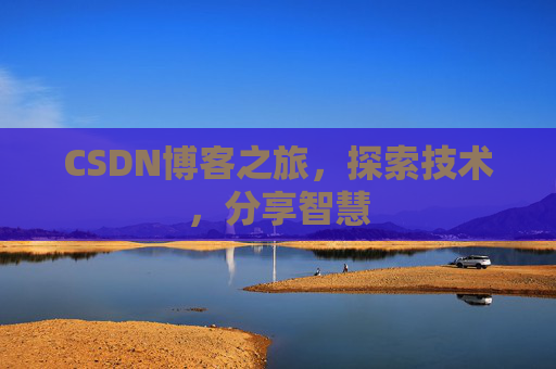 CSDN博客之旅,探索技术,分享智慧 CSDN博客之旅,探索技术,分享智慧